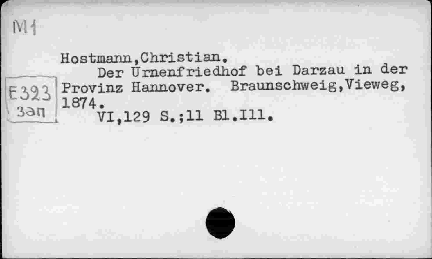 ﻿Mi
Hos tiaann, Chri st і an.
Der Urnenfriedhof bei Darzau in der ci<n Provinz Hannover. Braunschweig,Vieweg, -OZu 1874.
Зап , VI,129 S.jll Bl.Ill.